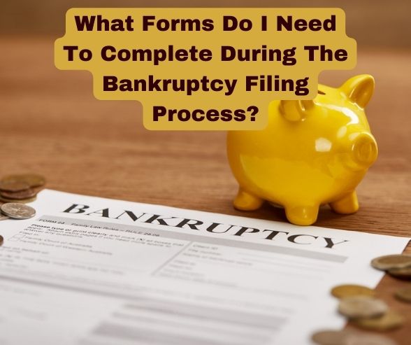 What Forms Do I Need To Complete During The Bankruptcy Filing Process?